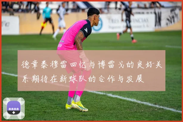 德章泰穆雷回忆与博雷戈的良好关系期待在新球队的合作与发展