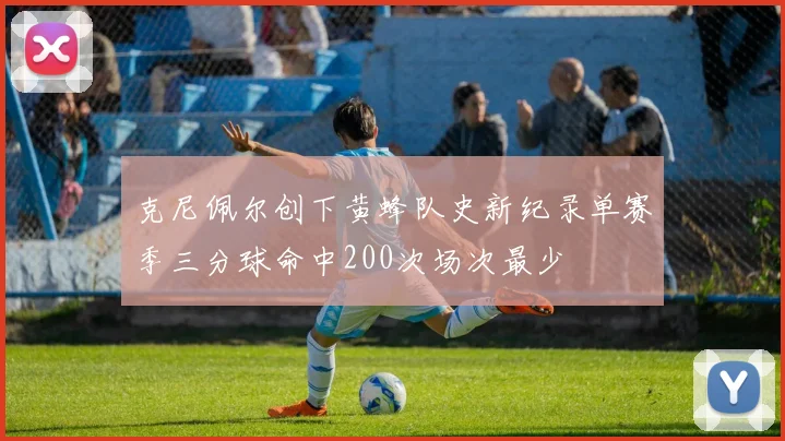 克尼佩尔创下黄蜂队史新纪录单赛季三分球命中200次场次最少