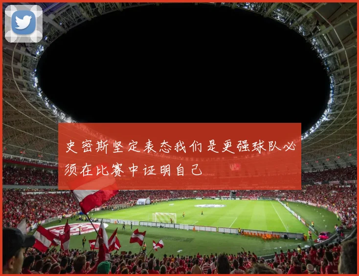 史密斯坚定表态我们是更强球队必须在比赛中证明自己