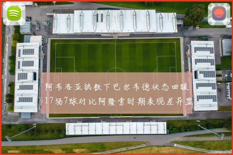 阿韦洛亚执教下巴尔韦德状态回暖17场7球对比阿隆索时期表现差异显著