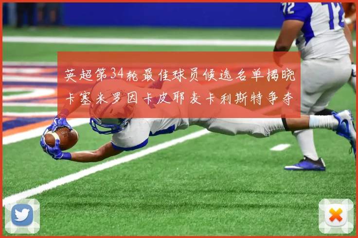 英超第34轮最佳球员候选名单揭晓卡塞米罗因卡皮耶麦卡利斯特争夺荣誉