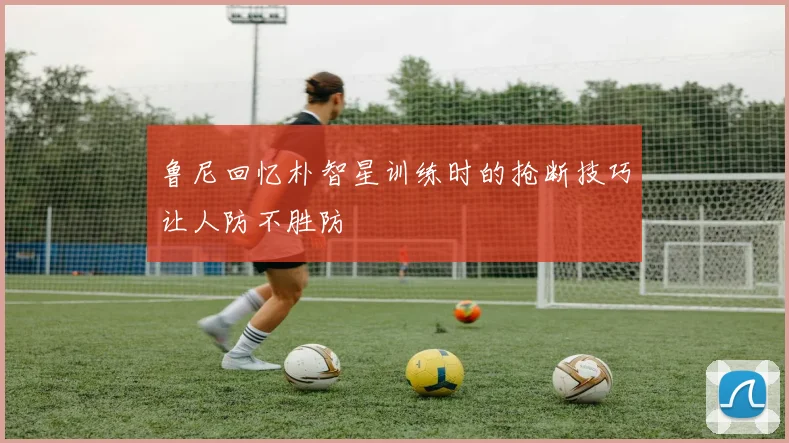 鲁尼回忆朴智星训练时的抢断技巧让人防不胜防