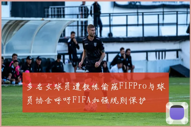 多名女球员遭教练偷窥FIFPro与球员协会呼吁FIFA加强规则保护
