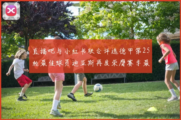 直播吧与小红书联合评选德甲第25轮最佳球员迪亚斯再度荣膺赛季最佳称号