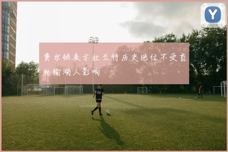 费尔顿表示杜兰特历史地位不受首轮输湖人影响