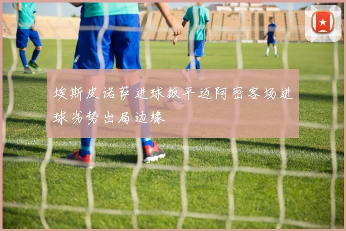 埃斯皮诺萨进球扳平迈阿密客场进球劣势出局边缘