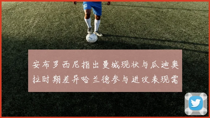 安布罗西尼指出曼城现状与瓜迪奥拉时期差异哈兰德参与进攻表现需提升