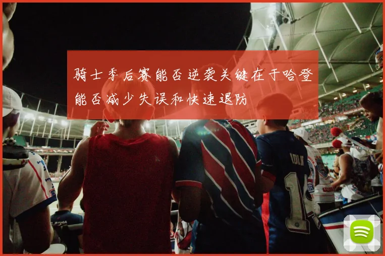 骑士季后赛能否逆袭关键在于哈登能否减少失误和快速退防