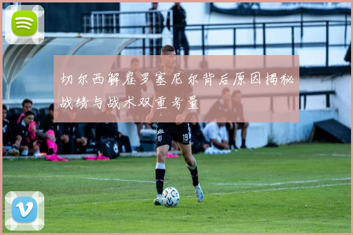 切尔西解雇罗塞尼尔背后原因揭秘战绩与战术双重考量