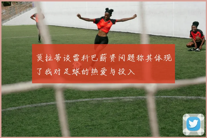莫拉蒂谈雷科巴薪资问题称其体现了我对足球的热爱与投入