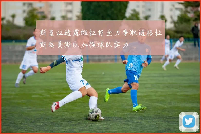 斯基拉透露维拉将全力争取道格拉斯路易斯以加强球队实力