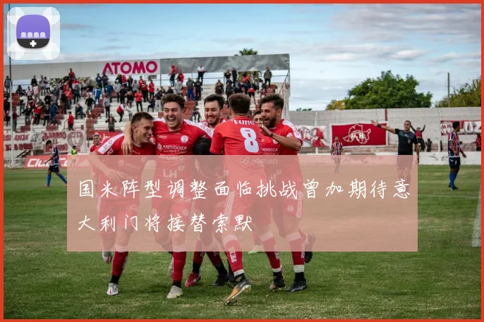 国米阵型调整面临挑战曾加期待意大利门将接替索默