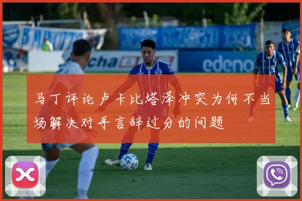 马丁评论卢卡比塔泽冲突为何不当场解决对手言辞过分的问题