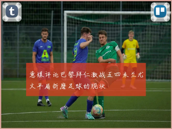 意媒评论巴黎拜仁激战五四米兰尤文平局折磨足球的现状