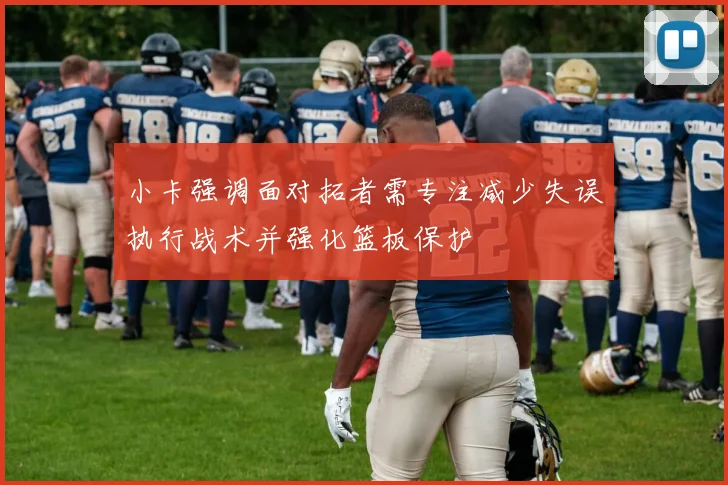 小卡强调面对拓者需专注减少失误执行战术并强化篮板保护