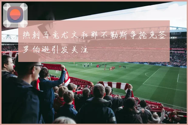 热刺马竞尤文和那不勒斯争抢免签罗伯逊引发关注