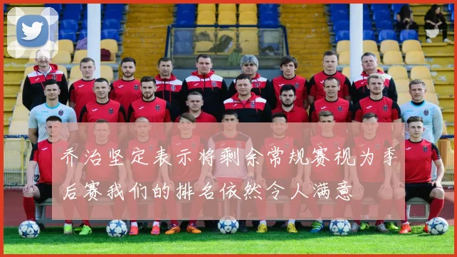 乔治坚定表示将剩余常规赛视为季后赛我们的排名依然令人满意