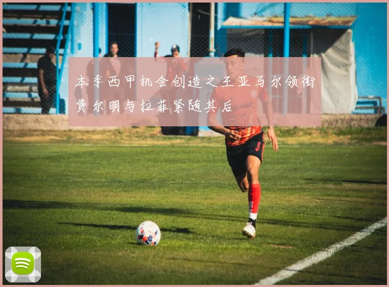 本季西甲机会创造之王亚马尔领衔费尔明与拉菲紧随其后