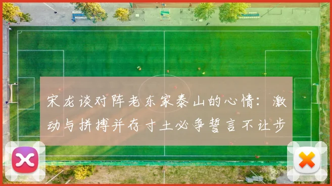 宋龙谈对阵老东家泰山的心情：激动与拼搏并存寸土必争誓言不让步
