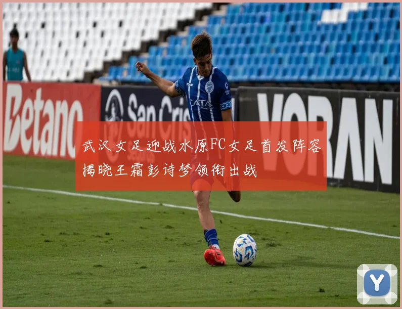 武汉女足迎战水原FC女足首发阵容揭晓王霜彭诗梦领衔出战