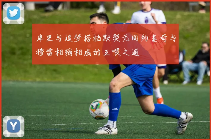 库里与追梦搭档默契无间约基奇与穆雷相辅相成的互喂之道