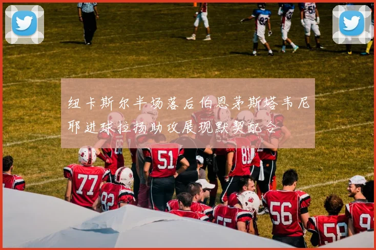 纽卡斯尔半场落后伯恩茅斯塔韦尼耶进球拉扬助攻展现默契配合