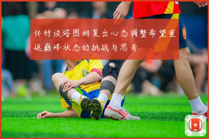 怀特谈塔图姆复出心态调整希望重返巅峰状态的挑战与思考
