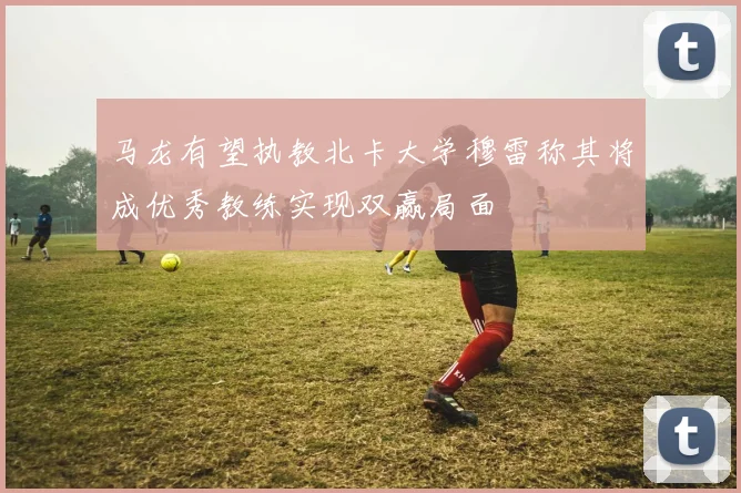 马龙有望执教北卡大学穆雷称其将成优秀教练实现双赢局面