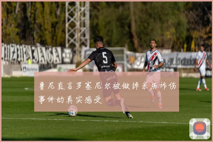 鲁尼直言罗塞尼尔被做掉亲历诈伤事件的真实感受