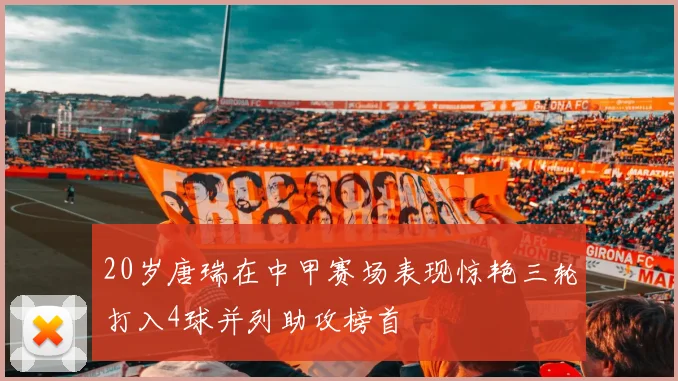 20岁唐瑞在中甲赛场表现惊艳三轮打入4球并列助攻榜首
