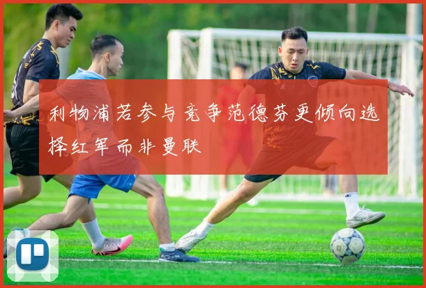 利物浦若参与竞争范德芬更倾向选择红军而非曼联