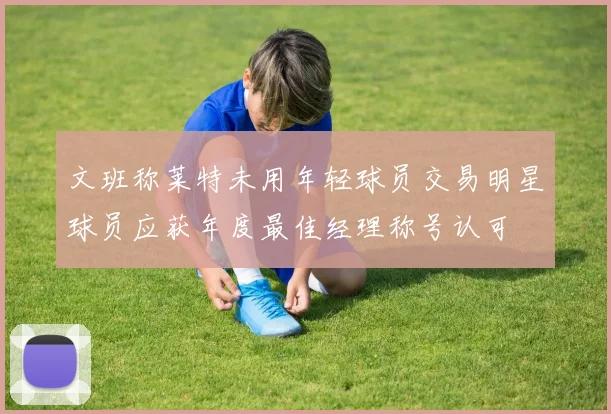 文班称莱特未用年轻球员交易明星球员应获年度最佳经理称号认可