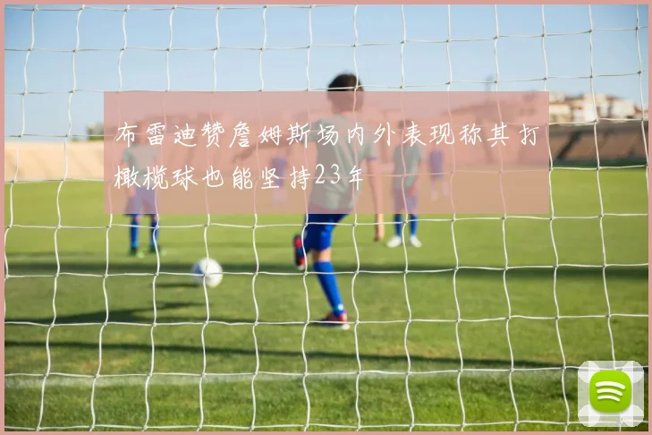 布雷迪赞詹姆斯场内外表现称其打橄榄球也能坚持23年
