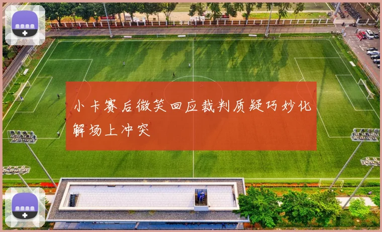 小卡赛后微笑回应裁判质疑巧妙化解场上冲突