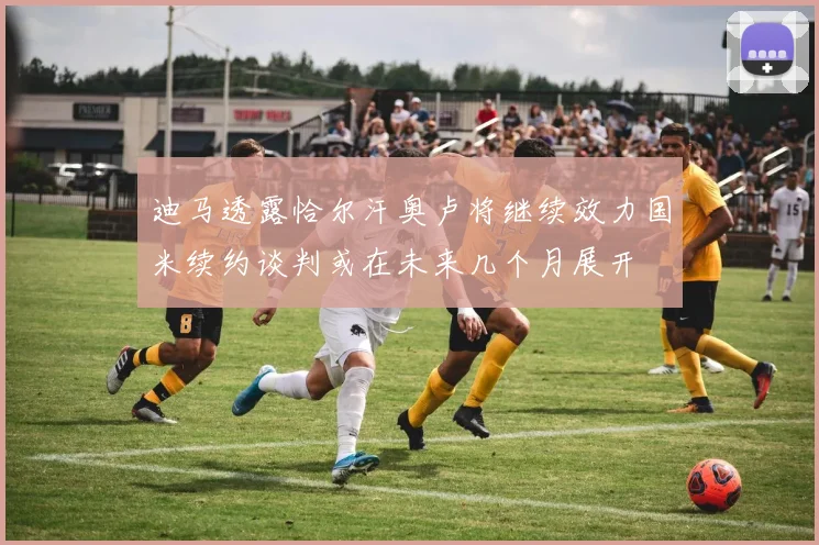 迪马透露恰尔汗奥卢将继续效力国米续约谈判或在未来几个月展开